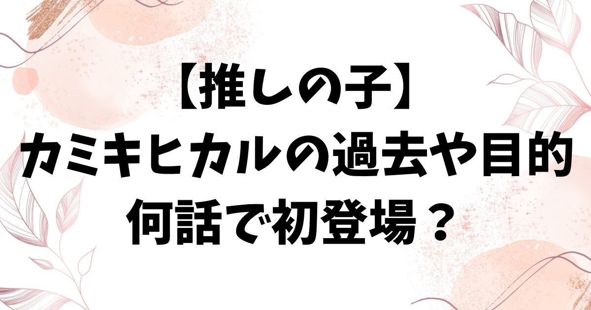 推しの子カミキヒカルの過去や目的は？年齢や何話で初登場するかもご紹介！